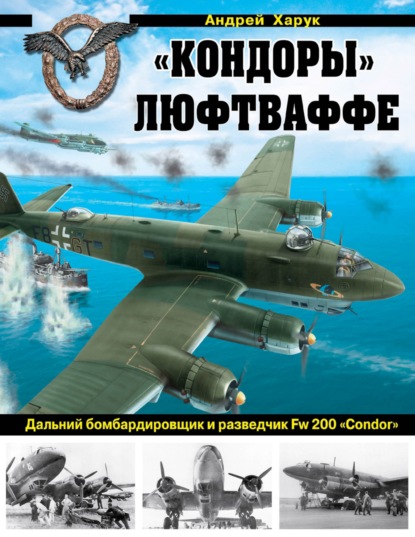 «Кондоры» Люфтваффе. Дальний бомбардировщик и разведчик Fw 200 «Condor» - Андрей Харук