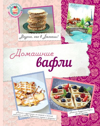 Домашние вафли. Вкусно, как в Бельгии! - Группа авторов