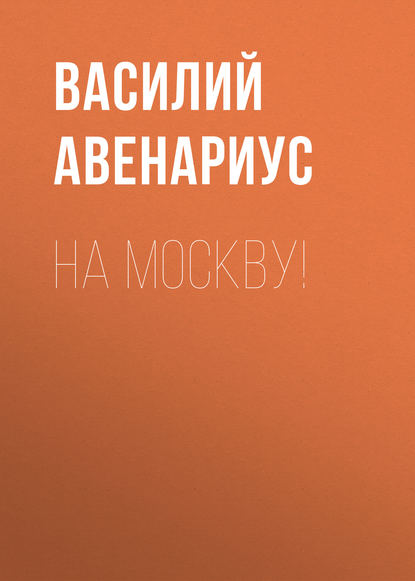 На Москву! — Василий Авенариус