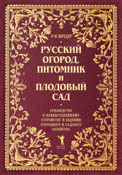 Русский огород, питомник и плодовый сад. Руководство к наивыгоднейшему устройству и ведению огородного и садового хозяйства - Рихард Шредер