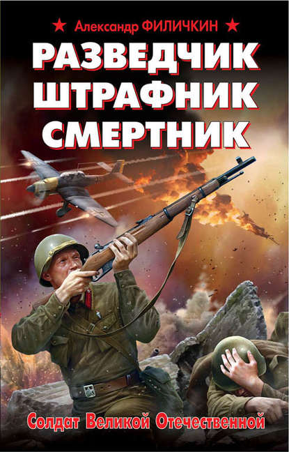 Разведчик, штрафник, смертник. Солдат Великой Отечественной — Александр Филичкин