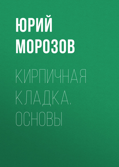 Кирпичная кладка. Основы - Юрий Морозов