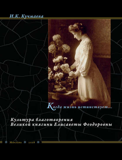 Когда жизнь истинствует… Культура благотворения Великой княгини Елисаветы Феодоровны - И. К. Кучмаева