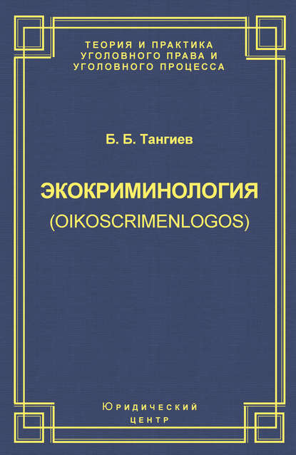 Экокриминология (oikoscrimenlogos). Парадигма и теория. Методология и практика правоприменения - Б. Б. Тангиев