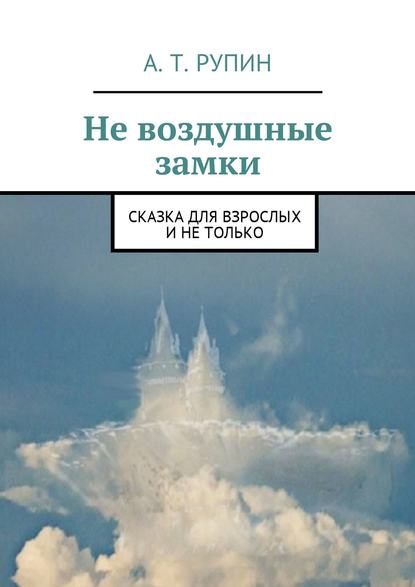 Не воздушные замки. Сказка для взрослых и не только - А. Т. Рупин