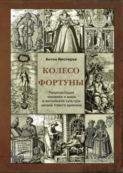 Колесо Фортуны. Репрезентация человека и мира в английской культуре начала Нового века - Антон Нестеров