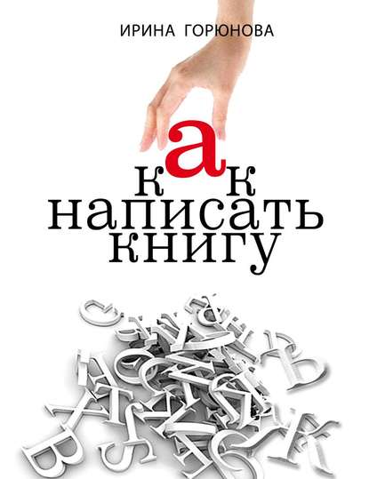 Как написать книгу и стать известным. Советы писателя и литературного агента - Ирина Горюнова