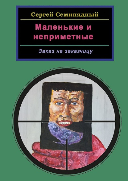 Маленькие и неприметные. Заказ на заказчицу — Сергей Семипядный