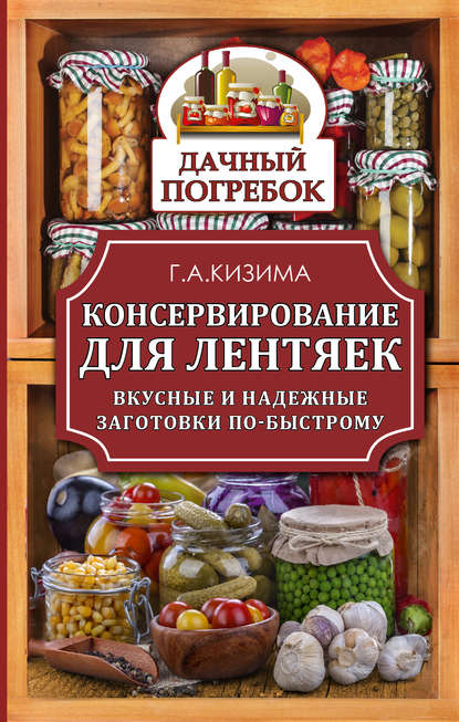 Консервирование для лентяек. Вкусные и надежные заготовки по-быстрому - Галина Кизима