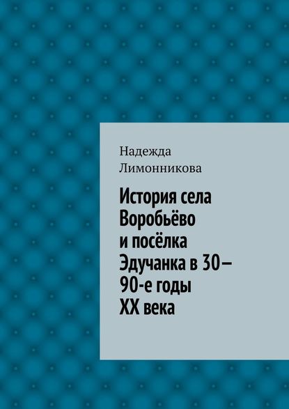 История села Воробьёво и посёлка Эдучанка в 30—90-е годы XX века — Надежда Лимонникова