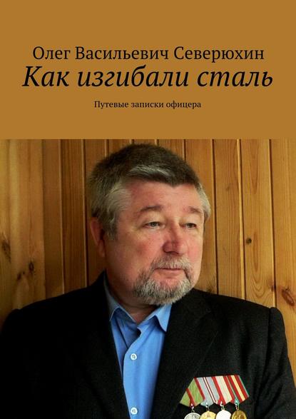 Как изгибали сталь. Путевые записки офицера - Олег Васильевич Северюхин