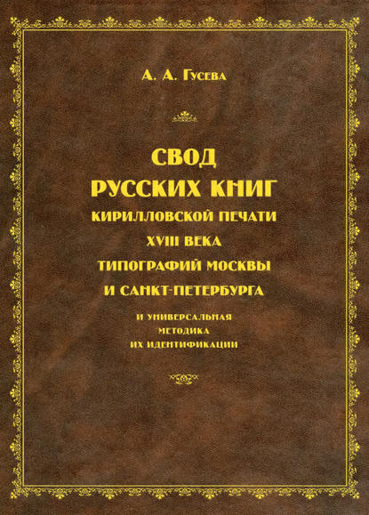 Свод русских книг кирилловской печати XVIII века типографий Москвы и Санкт-Петербурга и универсальная методика их идентификации - А. А. Гусева