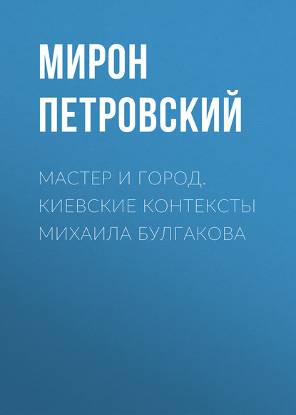 Мастер и город. Киевские контексты Михаила Булгакова - Мирон Петровский