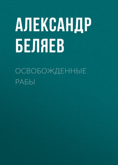 Освобожденные рабы — Александр Беляев