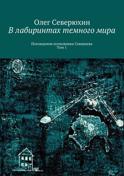 В лабиринтах темного мира. Похождения полковника Северцева. Том 1 — Олег Васильевич Северюхин