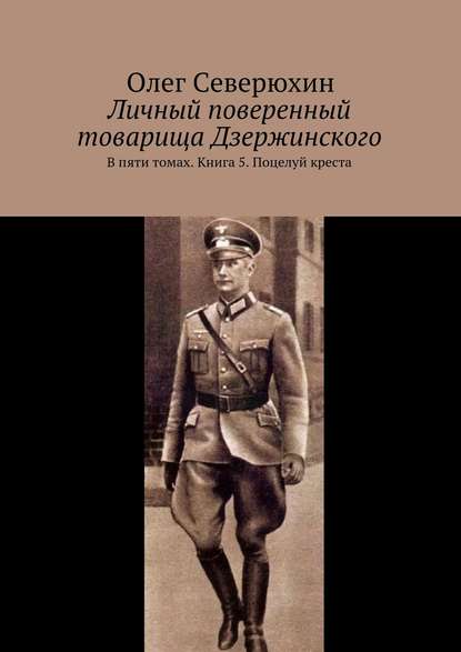 Личный поверенный товарища Дзержинского. В пяти томах. Книга 5. Поцелуй креста - Олег Васильевич Северюхин