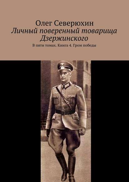 Личный поверенный товарища Дзержинского. В пяти томах. Книга 4. Гром победы — Олег Васильевич Северюхин