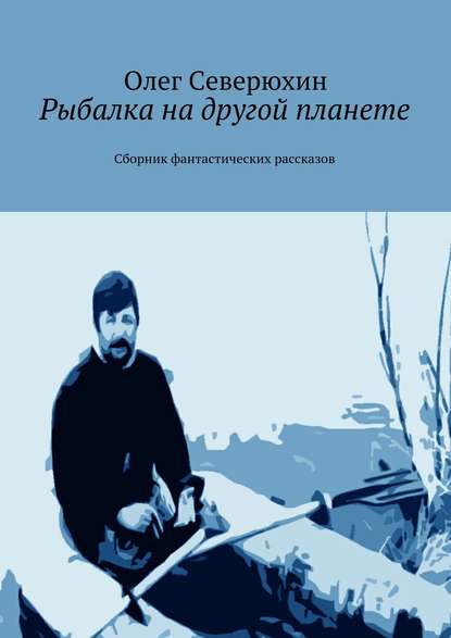 Рыбалка на другой планете. Сборник фантастических рассказов — Олег Васильевич Северюхин