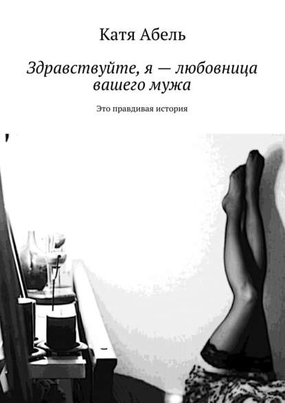 Здравствуйте. Я – любовница вашего мужа. Это правдивая история — Катя Абель