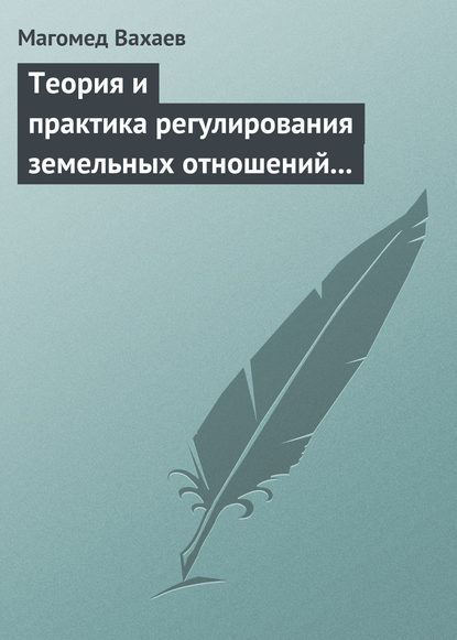 Теория и практика регулирования земельных отношений в условиях рынка - Магомед Вахаев