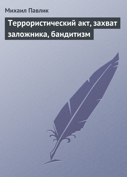 Террористический акт, захват заложника, бандитизм - Михаил Павлик