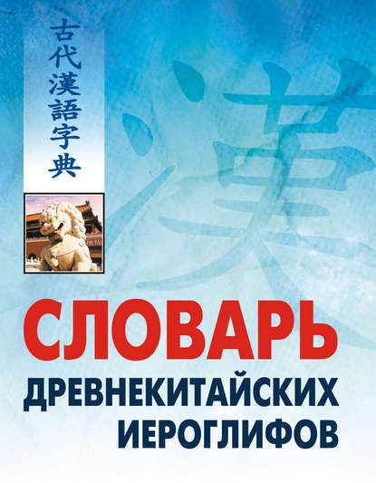 Словарь древнекитайских иероглифов: С приложением словаря наиболее частотных омографов, встречающихся в древнекитайском тексте — Группа авторов