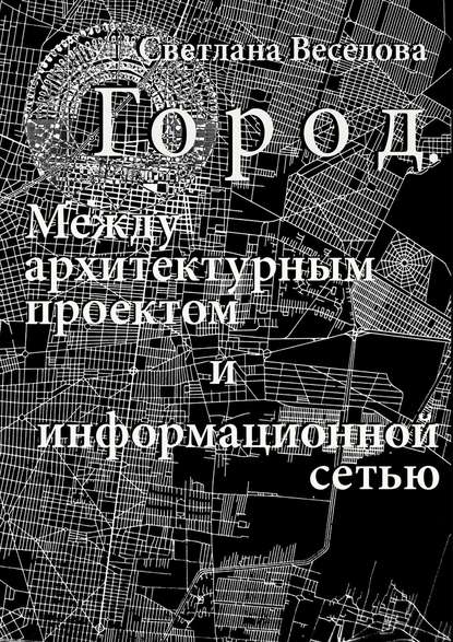 Город. Между архитектурным проектом и информационной сетью - Светлана Веселова