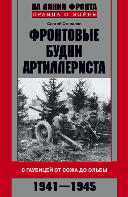 Фронтовые будни артиллериста. С гаубицей от Сожа до Эльбы. 1941–1945 — Сергей Стопалов