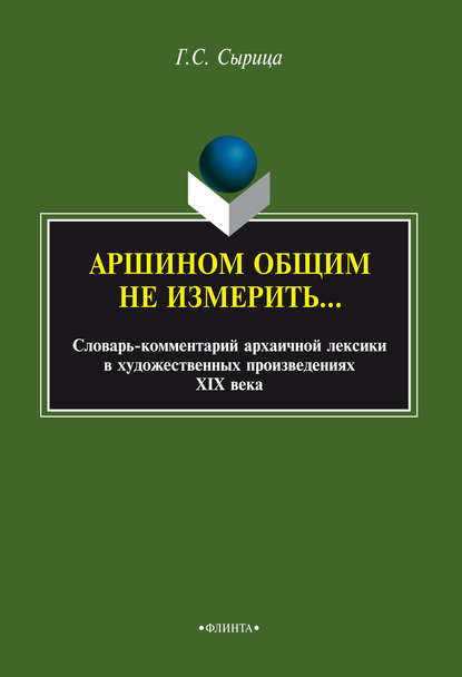 Аршином общим не измерить…: словарь-комментарий архаичной лексики в художественных произведениях XIX века - Г. С. Сырица