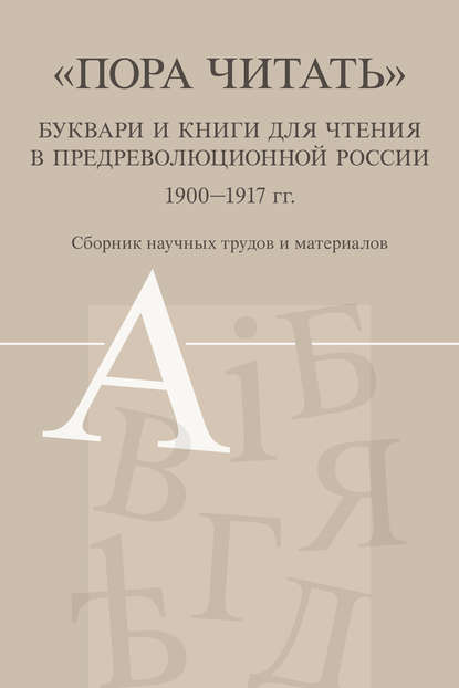 «Пора читать». Буквари и книги для чтения в предреволюционной России. 1900–1917 гг. - Сборник статей