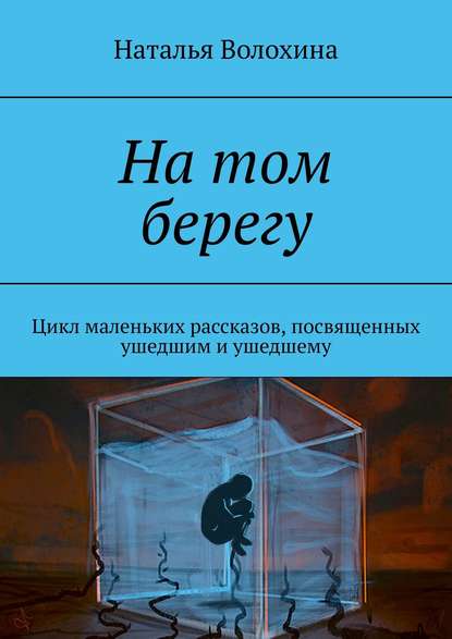 На том берегу. Цикл маленьких рассказов, посвященных ушедшим и ушедшему — Наталья Волохина