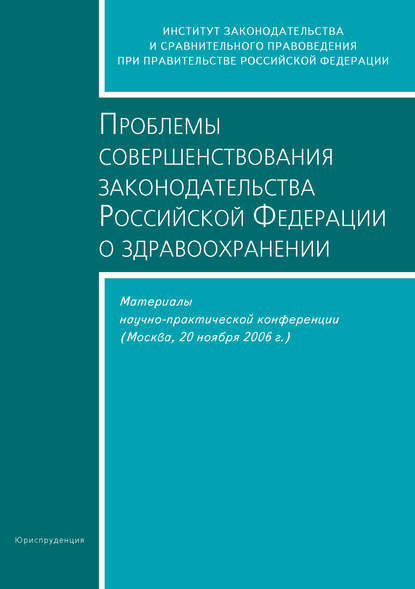 Проблемы совершенствования законодательства Российской Федерации о здравоохранении. Материалы научно-практической конференции (Москва, 20 ноября 2006 г.) — Сборник статей