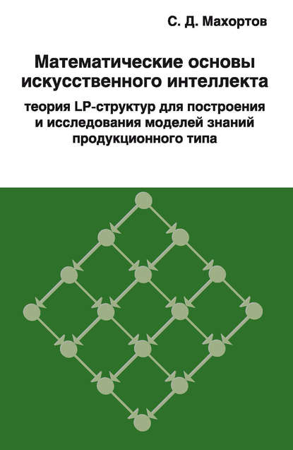 Математические основы искусственного интеллекта теория LP-структур для построения и исследования моделей знаний продукционного типа - С. Д. Махортов