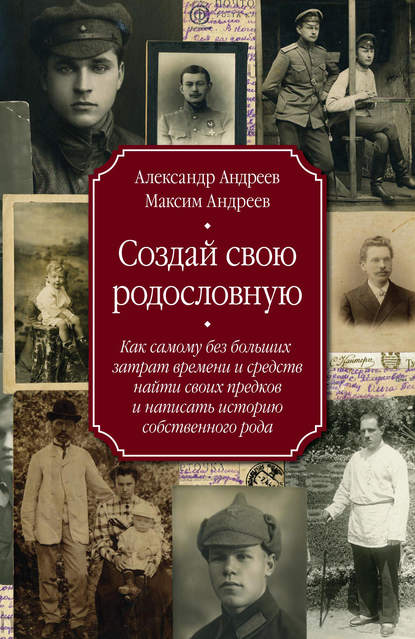 Создай свою родословную. Как самому без больших затрат времени и средств найти своих предков и написать историю собственного рода - Александр Андреев