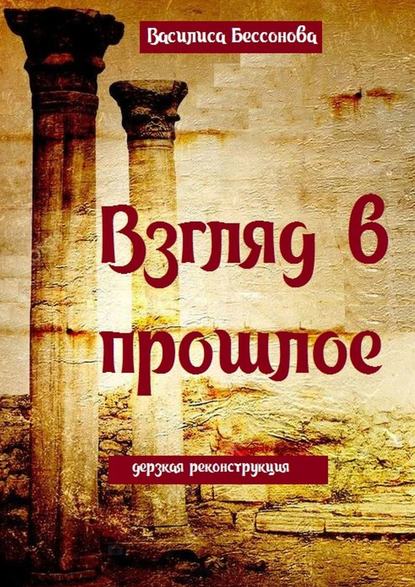 Взгляд в прошлое. Дерзкая реконструкция — Василиса Бессонова