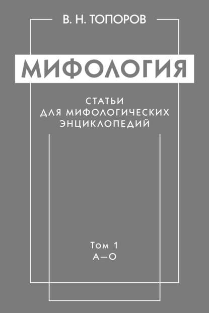 Мифология. Статьи для мифологических энциклопедий. Том 1. А–О - В. Н. Топоров