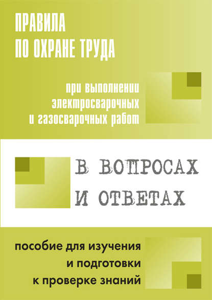 Правила по охране труда при выполнении электросварочных и газосварочных работ в вопросах и ответах. Пособие для изучения и подготовки к проверке знаний — Группа авторов