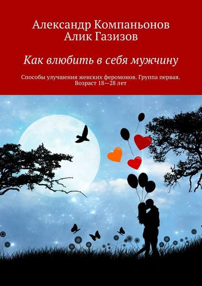 Как влюбить в себя мужчину. Способы улучшения женских феромонов. Группа первая. Возраст 18-28 лет — Александр Компаньонов