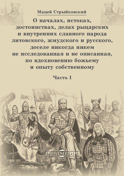 О началах, истоках, достоинствах, делах рыцарских и внутренних славного народа литовского, жмудского и русского, доселе никогда никем не исследованная и не описанная, по вдохновению божьему и опыту собственному. Часть 1 — Мацей Стрыйковский