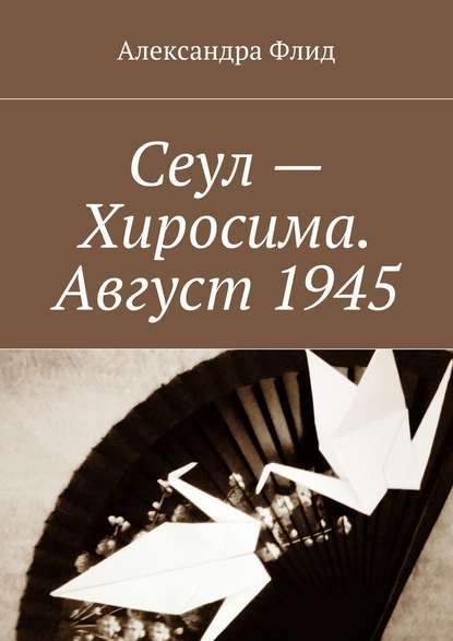 Сеул – Хиросима. Август 1945 — Александра Флид