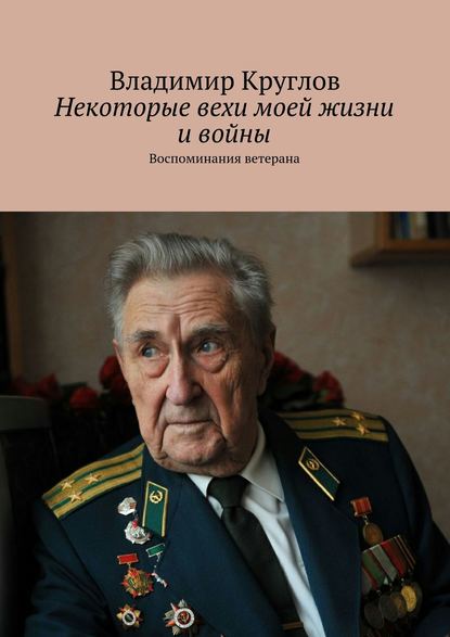 Некоторые вехи моей жизни и войны. Воспоминания ветерана — Владимир Васильевич Круглов