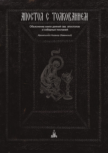 Апостол с толкованием. Объяснение книги деяний свв. апостолов и соборных посланий — архиепископ Никанор (Каменский)