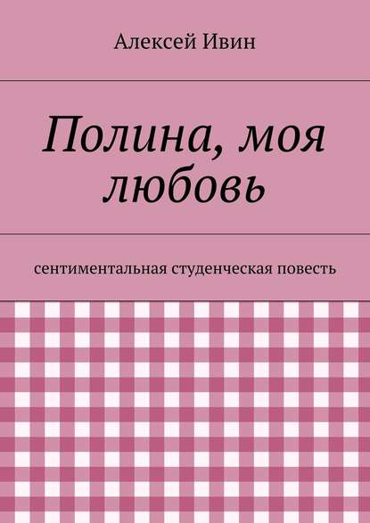 Полина, моя любовь. сентиментальная студенческая повесть — Алексей Николаевич Ивин