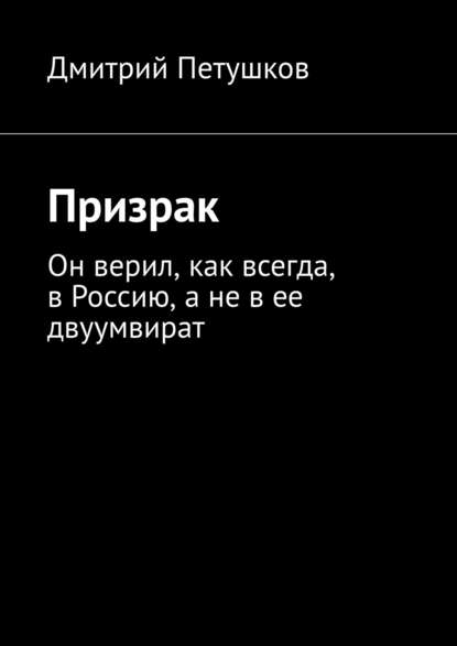 Призрак. Он верил, как всегда, в Россию, а не в ее двуумвират - Дмитрий Петушков