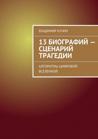 13 биографий – сценарий трагедии. Алгоритмы цифровой Вселенной - Владимир Кучин