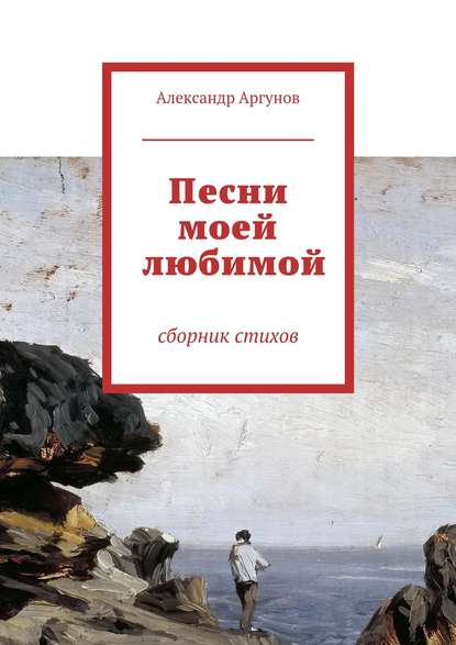 Песни моей любимой. сборник стихов — Александр Аргунов