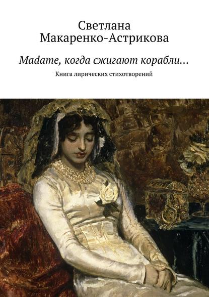 Madame, когда сжигают корабли… - Светлана Макаренко-Астрикова