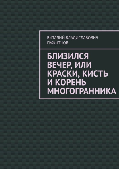 Близился вечер, или Краски, кисть и корень многогранника - Виталий Владиславович Пажитнов