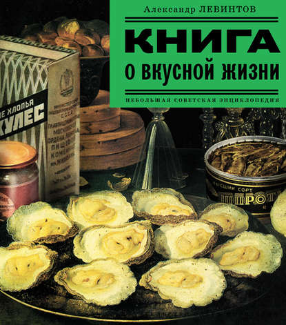 Книга о вкусной жизни. Небольшая советская энциклопедия — Александр Левинтов