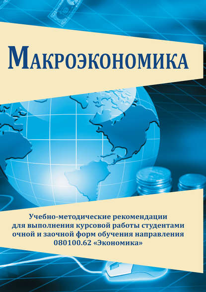 Макроэкономика. Учебно-методические рекомендации для выполнения курсовой работы студентами очной и заочной форм обучения направления 080100.62 «Экономика» — Коллектив авторов